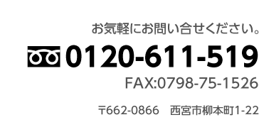 お気軽にお問い合せください。 0120-611-519 FAX:0798-75-1526 〒662-0866 西宮市柳本町1-22